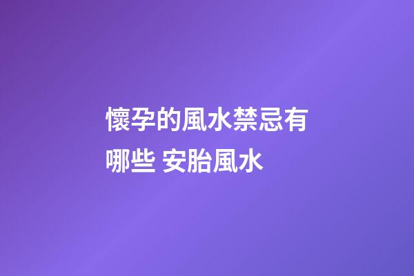 懷孕的風水禁忌有哪些 安胎風水